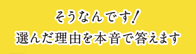 そうなんです。選んだ理由を本音で答えます